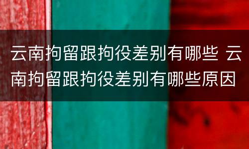 云南拘留跟拘役差别有哪些 云南拘留跟拘役差别有哪些原因