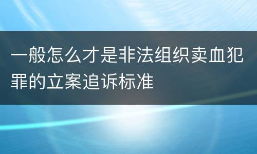 一般怎么才是非法组织卖血犯罪的立案追诉标准