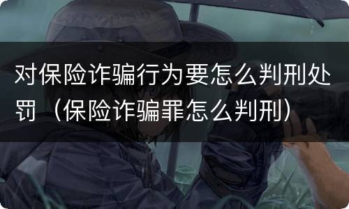 对保险诈骗行为要怎么判刑处罚（保险诈骗罪怎么判刑）