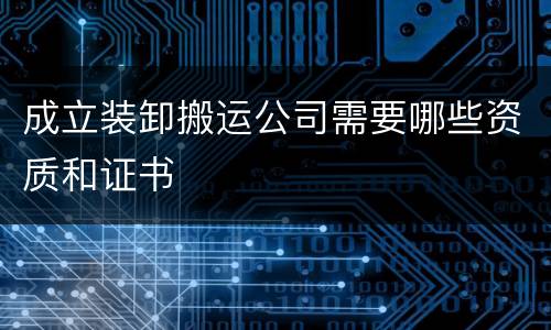 成立装卸搬运公司需要哪些资质和证书