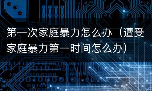 第一次家庭暴力怎么办（遭受家庭暴力第一时间怎么办）