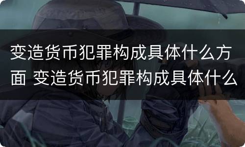 变造货币犯罪构成具体什么方面 变造货币犯罪构成具体什么方面的罪名