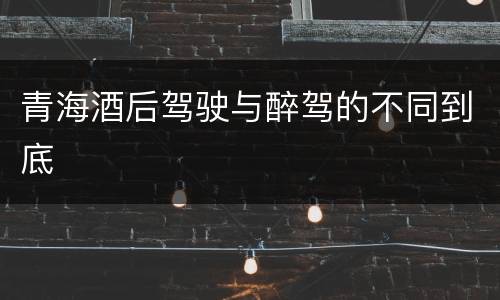青海酒后驾驶与醉驾的不同到底