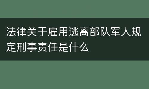 法律关于雇用逃离部队军人规定刑事责任是什么