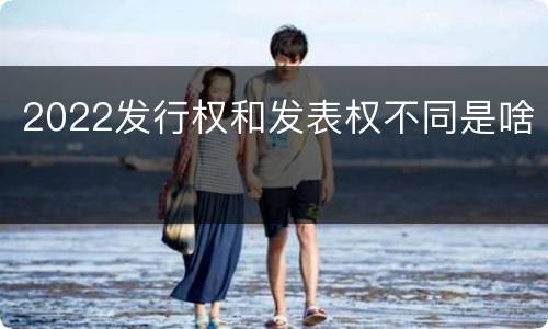 2022发行权和发表权不同是啥