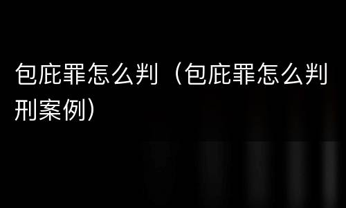 包庇罪怎么判（包庇罪怎么判刑案例）