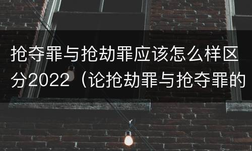 抢夺罪与抢劫罪应该怎么样区分2022（论抢劫罪与抢夺罪的界限）