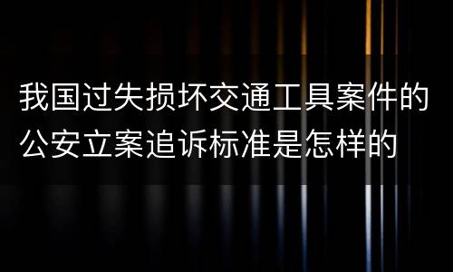 我国过失损坏交通工具案件的公安立案追诉标准是怎样的