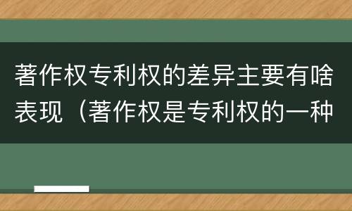 著作权专利权的差异主要有啥表现（著作权是专利权的一种吗）