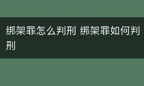 绑架罪怎么判刑 绑架罪如何判刑