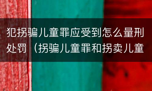 犯拐骗儿童罪应受到怎么量刑处罚（拐骗儿童罪和拐卖儿童罪数罪并罚）