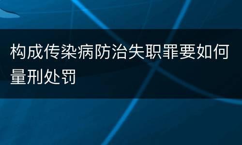 构成传染病防治失职罪要如何量刑处罚