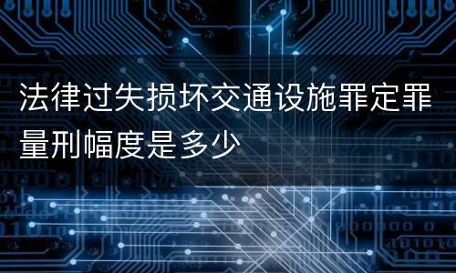 法律过失损坏交通设施罪定罪量刑幅度是多少