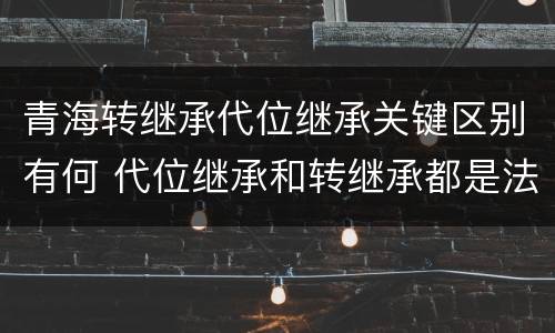 青海转继承代位继承关键区别有何 代位继承和转继承都是法定继承