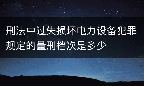 刑法中过失损坏电力设备犯罪规定的量刑档次是多少