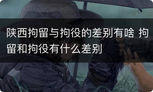 陕西拘留与拘役的差别有啥 拘留和拘役有什么差别