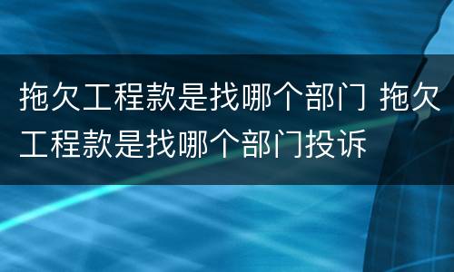 拖欠工程款是找哪个部门 拖欠工程款是找哪个部门投诉