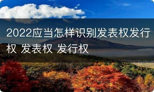 2022应当怎样识别发表权发行权 发表权 发行权