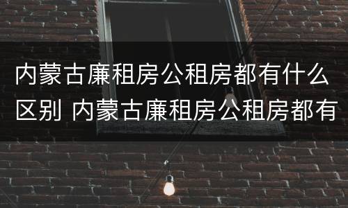内蒙古廉租房公租房都有什么区别 内蒙古廉租房公租房都有什么区别呢