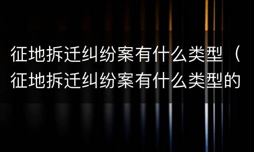 征地拆迁纠纷案有什么类型（征地拆迁纠纷案有什么类型的案件）