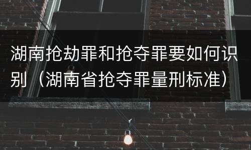 湖南抢劫罪和抢夺罪要如何识别（湖南省抢夺罪量刑标准）