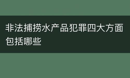 非法捕捞水产品犯罪四大方面包括哪些