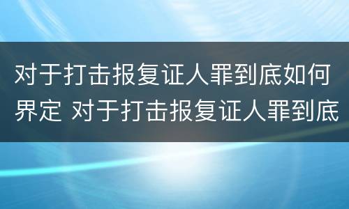 对于打击报复证人罪到底如何界定 对于打击报复证人罪到底如何界定责任