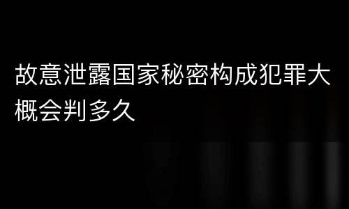 故意泄露国家秘密构成犯罪大概会判多久