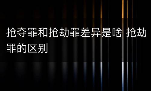 抢夺罪和抢劫罪差异是啥 抢劫罪的区别
