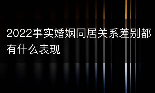 2022事实婚姻同居关系差别都有什么表现
