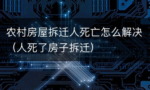 农村房屋拆迁人死亡怎么解决（人死了房子拆迁）