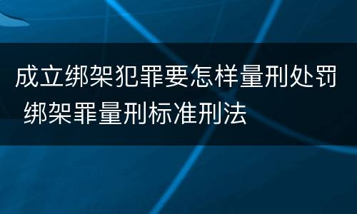 成立绑架犯罪要怎样量刑处罚 绑架罪量刑标准刑法