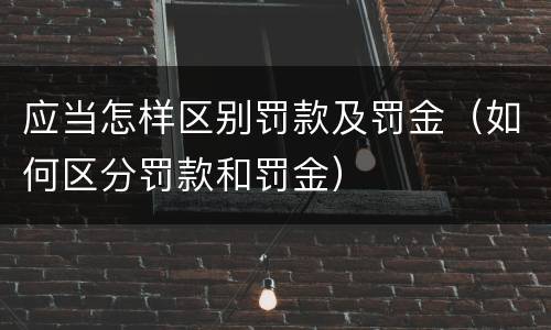 应当怎样区别罚款及罚金（如何区分罚款和罚金）