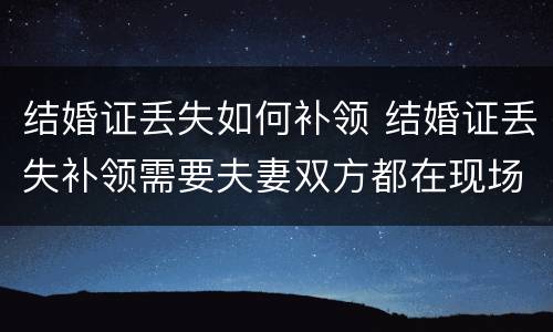 结婚证丢失如何补领 结婚证丢失补领需要夫妻双方都在现场么