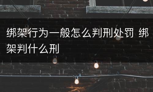 绑架行为一般怎么判刑处罚 绑架判什么刑