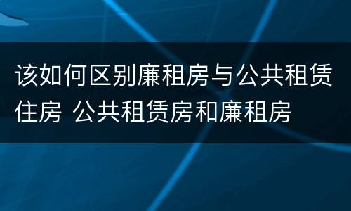 该如何区别廉租房与公共租赁住房 公共租赁房和廉租房