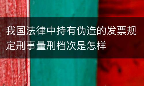 我国法律中持有伪造的发票规定刑事量刑档次是怎样