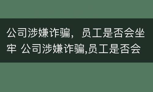 公司涉嫌诈骗，员工是否会坐牢 公司涉嫌诈骗,员工是否会坐牢呢