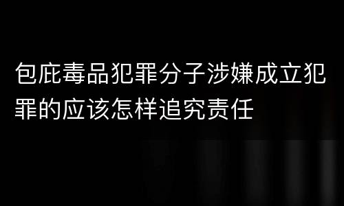 包庇毒品犯罪分子涉嫌成立犯罪的应该怎样追究责任