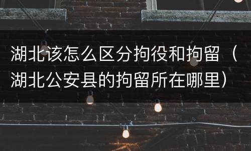 湖北该怎么区分拘役和拘留（湖北公安县的拘留所在哪里）