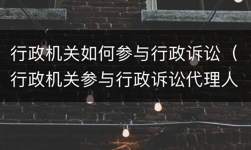 行政机关如何参与行政诉讼（行政机关参与行政诉讼代理人授权委托书）