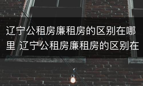 辽宁公租房廉租房的区别在哪里 辽宁公租房廉租房的区别在哪里啊