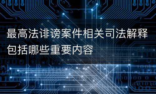 最高法诽谤案件相关司法解释包括哪些重要内容