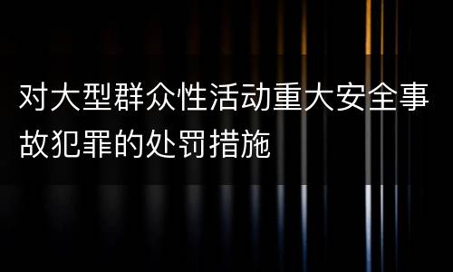 对大型群众性活动重大安全事故犯罪的处罚措施