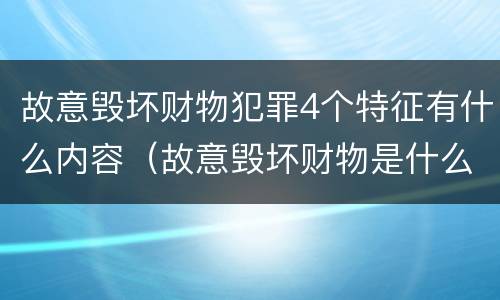 故意毁坏财物犯罪4个特征有什么内容（故意毁坏财物是什么犯罪类型）