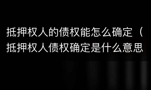 抵押权人的债权能怎么确定（抵押权人债权确定是什么意思）