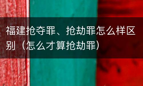 福建抢夺罪、抢劫罪怎么样区别（怎么才算抢劫罪）