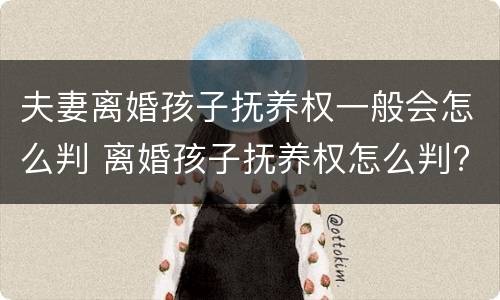 夫妻离婚孩子抚养权一般会怎么判 离婚孩子抚养权怎么判?