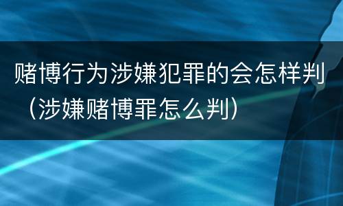 赌博行为涉嫌犯罪的会怎样判（涉嫌赌博罪怎么判）