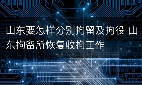 山东要怎样分别拘留及拘役 山东拘留所恢复收拘工作